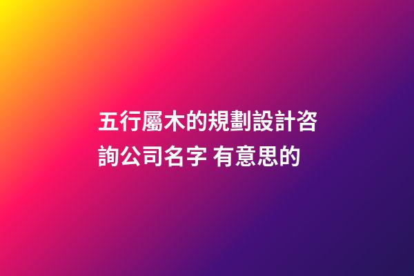五行屬木的規劃設計咨詢公司名字 有意思的-第1張-公司起名-玄機派